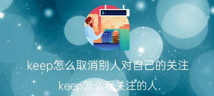 keep怎么取消别人对自己的关注 keep怎么看关注的人？